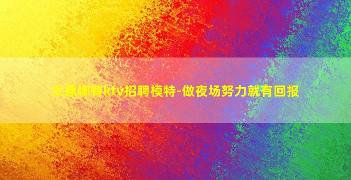 太原哪有ktv招聘模特-做夜场努力就有回报